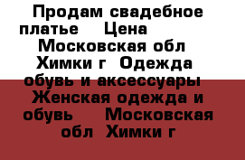 Продам свадебное платье  › Цена ­ 30 000 - Московская обл., Химки г. Одежда, обувь и аксессуары » Женская одежда и обувь   . Московская обл.,Химки г.